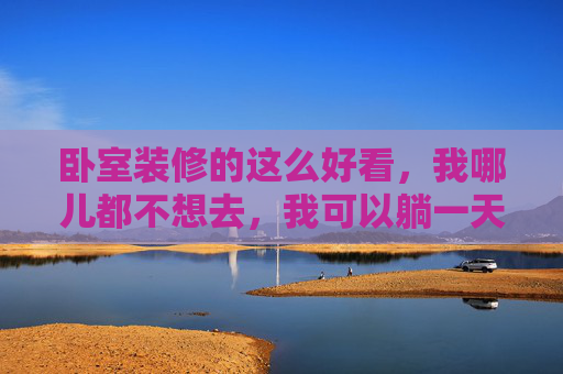 卧室装修的这么好看，我哪儿都不想去，我可以躺一天