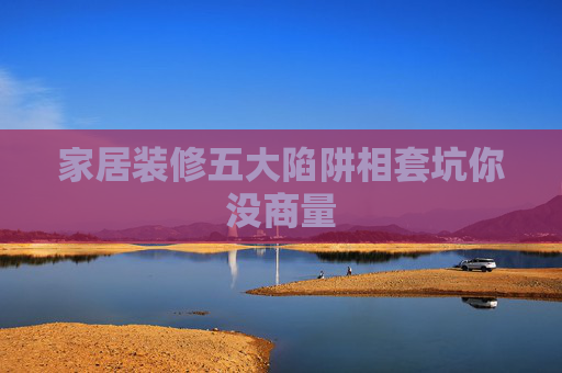 家居装修五大陷阱相套坑你没商量