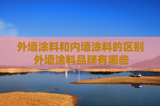 外墙涂料和内墙涂料的区别 外墙涂料品牌有哪些