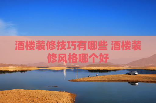 酒楼装修技巧有哪些 酒楼装修风格哪个好