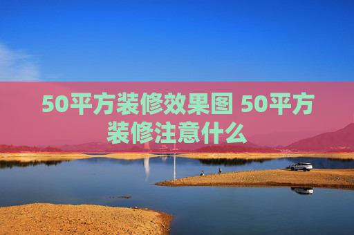 50平方装修效果图 50平方装修注意什么