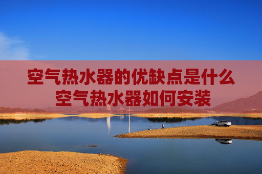 空气热水器的优缺点是什么 空气热水器如何安装