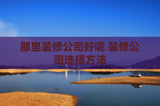 那里装修公司好呢 装修公司选择方法