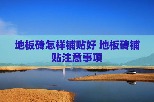 地板砖怎样铺贴好 地板砖铺贴注意事项