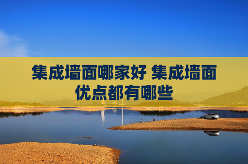 集成墙面哪家好 集成墙面优点都有哪些
