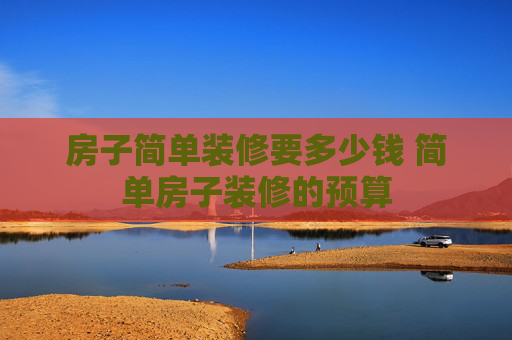 房子简单装修要多少钱 简单房子装修的预算