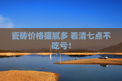 瓷砖价格猫腻多 看清七点不吃亏！