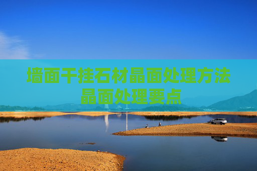 墙面干挂石材晶面处理方法 晶面处理要点