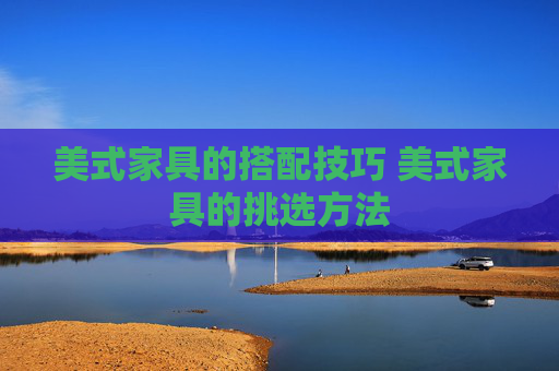 美式家具的搭配技巧 美式家具的挑选方法