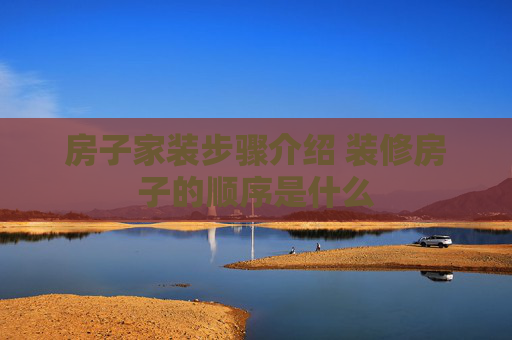 房子家装步骤介绍 装修房子的顺序是什么