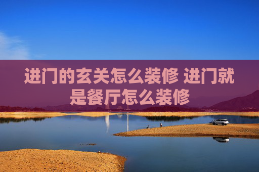 进门的玄关怎么装修 进门就是餐厅怎么装修