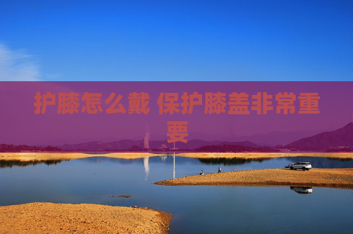 护膝怎么戴 保护膝盖非常重要
