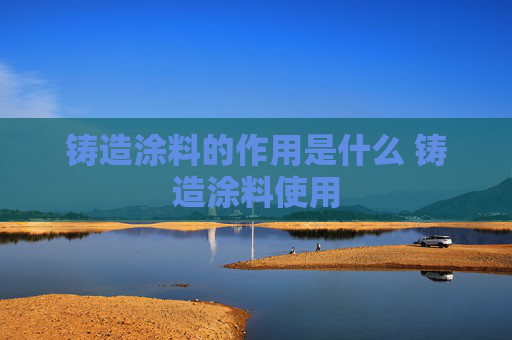 铸造涂料的作用是什么 铸造涂料使用