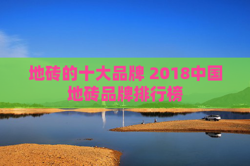 地砖的十大品牌 2018中国地砖品牌排行榜
