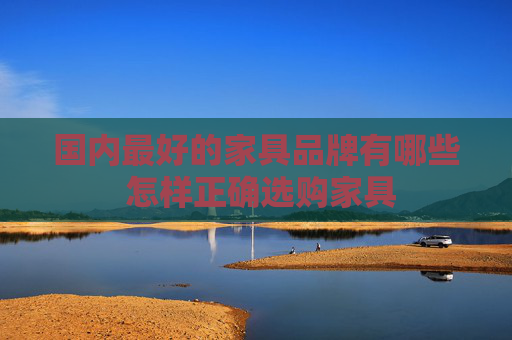 国内最好的家具品牌有哪些 怎样正确选购家具