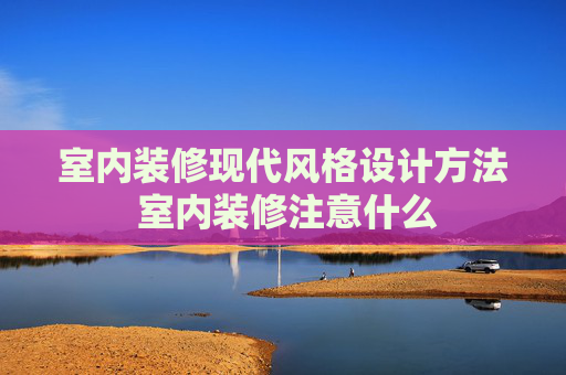 室内装修现代风格设计方法 室内装修注意什么