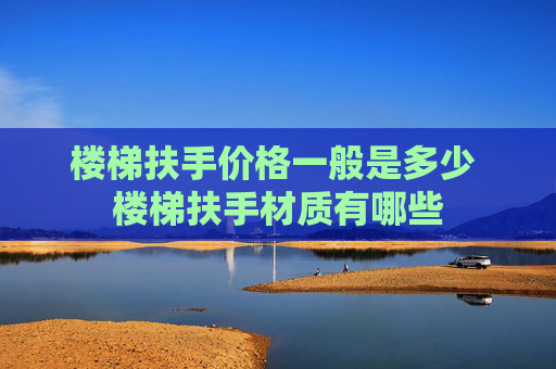 楼梯扶手价格一般是多少 楼梯扶手材质有哪些