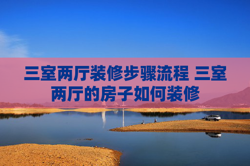 三室两厅装修步骤流程 三室两厅的房子如何装修