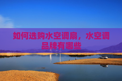 如何选购水空调扇，水空调品牌有哪些