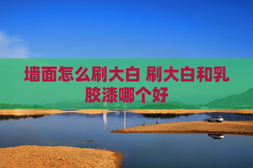 墙面怎么刷大白 刷大白和乳胶漆哪个好