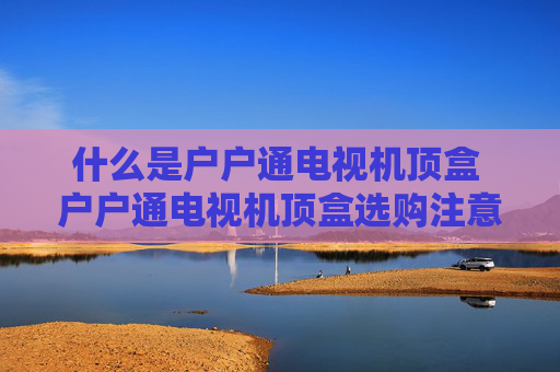 什么是户户通电视机顶盒 户户通电视机顶盒选购注意什么