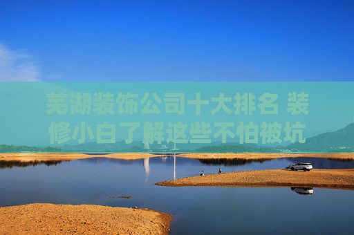 芜湖装饰公司十大排名 装修小白了解这些不怕被坑