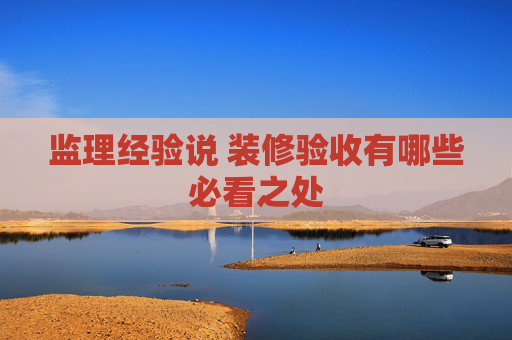 监理经验说 装修验收有哪些必看之处