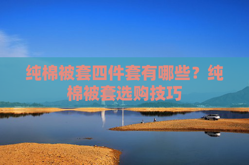 纯棉被套四件套有哪些？纯棉被套选购技巧