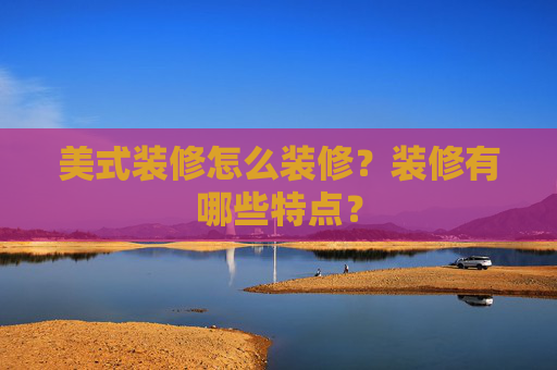 美式装修怎么装修？装修有哪些特点？