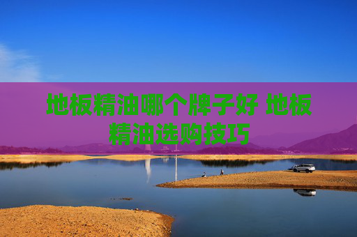 地板精油哪个牌子好 地板精油选购技巧