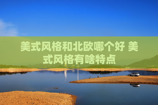 美式风格和北欧哪个好 美式风格有啥特点