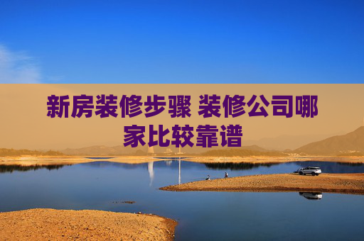 新房装修步骤 装修公司哪家比较靠谱