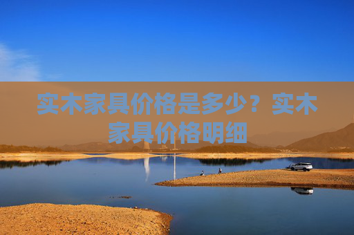 实木家具价格是多少？实木家具价格明细