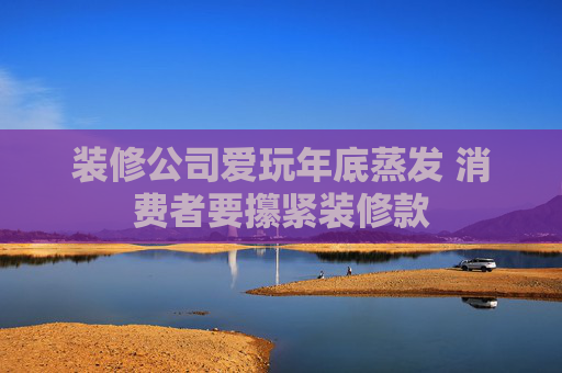 装修公司爱玩年底蒸发 消费者要攥紧装修款