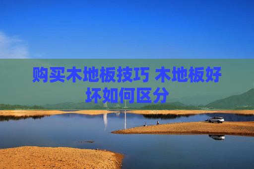 购买木地板技巧 木地板好坏如何区分