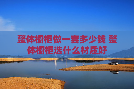 整体橱柜做一套多少钱 整体橱柜选什么材质好