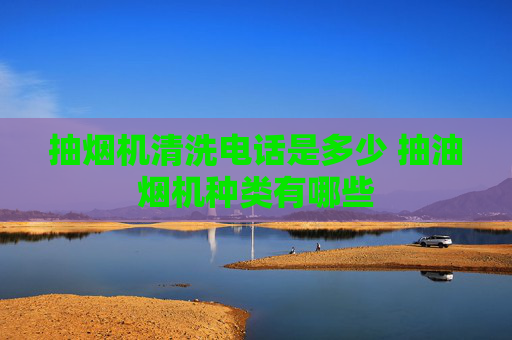 抽烟机清洗电话是多少 抽油烟机种类有哪些