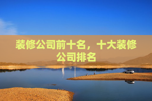 装修公司前十名，十大装修公司排名