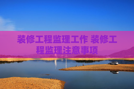 装修工程监理工作 装修工程监理注意事项