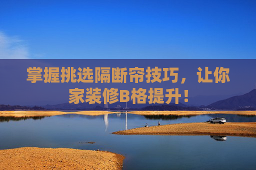 掌握挑选隔断帘技巧，让你家装修B格提升！