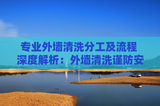 专业外墙清洗分工及流程 深度解析：外墙清洗谨防安全问题