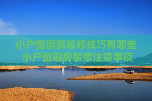 小户型厨房装修技巧有哪些 小户型厨房装修注意事项