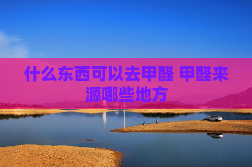 什么东西可以去甲醛 甲醛来源哪些地方