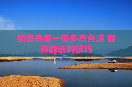飘窗高度一般多高合适 窗帘的选购技巧