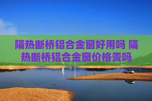 隔热断桥铝合金窗好用吗 隔热断桥铝合金窗价格贵吗