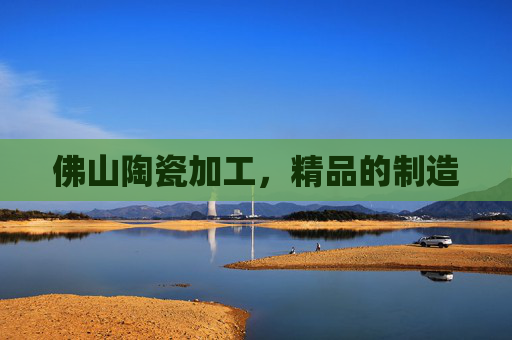 佛山陶瓷加工，精品的制造
