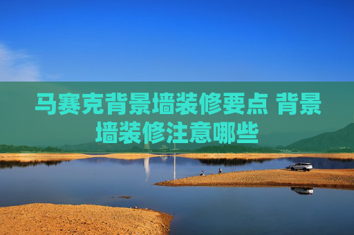 马赛克背景墙装修要点 背景墙装修注意哪些