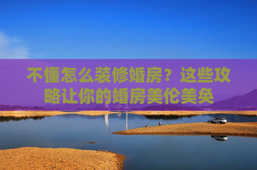 不懂怎么装修婚房？这些攻略让你的婚房美伦美奂