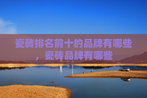 瓷砖排名前十的品牌有哪些，瓷砖品牌有哪些