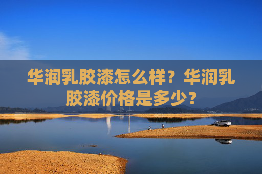 华润乳胶漆怎么样？华润乳胶漆价格是多少？
